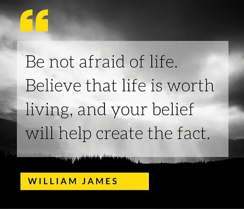 Be not afraid of life. Believe that life is worth living, and your belief will help create the fact.jpg
