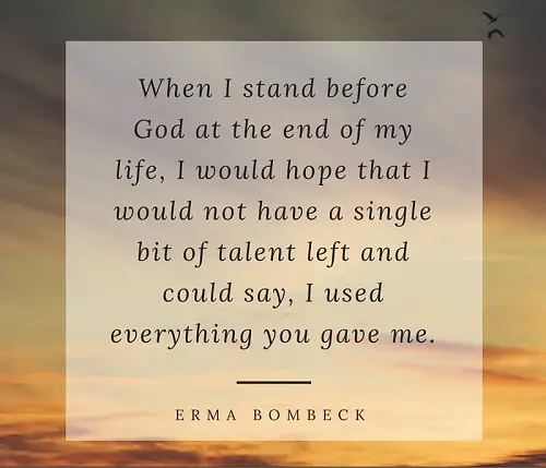 When I stand before God at the end of my life, I would hope that I would not have a single bit of talent left and could say, I used everything you gave me – Erma Bombeck.jpg