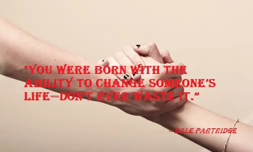 You were born with the ability to change someone’s life—don’t ever waste it.jpg